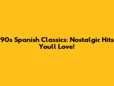 90s Spanish Classics: Nostalgic Hits You'll Love!