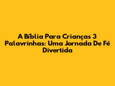 A Bíblia Para Crianças 3 Palavrinhas: Uma Jornada De Fé Divertida