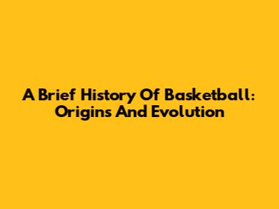A Brief History Of Basketball: Origins And Evolution