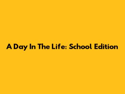 A Day In The Life: School Edition