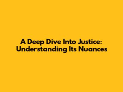 A Deep Dive Into Justice: Understanding Its Nuances