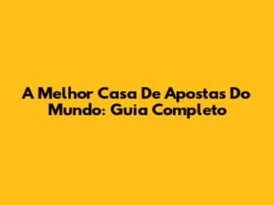 A Melhor Casa De Apostas Do Mundo: Guia Completo