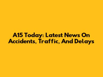A15 Today: Latest News On Accidents, Traffic, And Delays