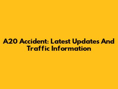 A20 Accident: Latest Updates And Traffic Information