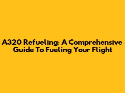 A320 Refueling: A Comprehensive Guide To Fueling Your Flight