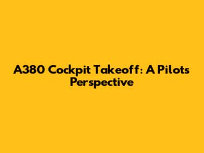 A380 Cockpit Takeoff: A Pilot's Perspective