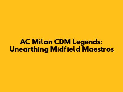 AC Milan CDM Legends: Unearthing Midfield Maestros