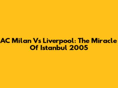 AC Milan Vs Liverpool: The Miracle Of Istanbul 2005