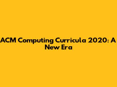 ACM Computing Curricula 2020: A New Era