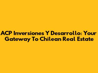 ACP Inversiones Y Desarrollo: Your Gateway To Chilean Real Estate
