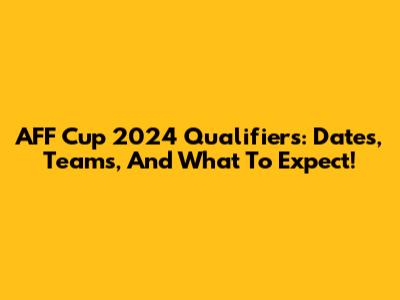 AFF Cup 2024 Qualifiers: Dates, Teams, And What To Expect!