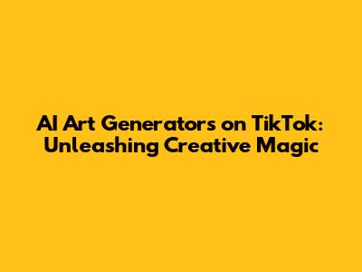 AI Art Generators on TikTok: Unleashing Creative Magic