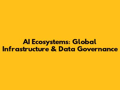 AI Ecosystems: Global Infrastructure & Data Governance