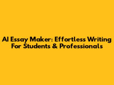 AI Essay Maker: Effortless Writing For Students & Professionals