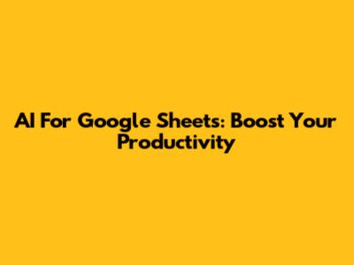 AI For Google Sheets: Boost Your Productivity