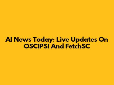 AI News Today: Live Updates On OSCIPSI And FetchSC