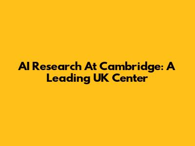 AI Research At Cambridge: A Leading UK Center