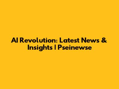AI Revolution: Latest News & Insights | Pseinewse