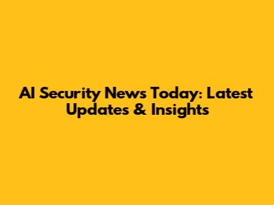 AI Security News Today: Latest Updates & Insights