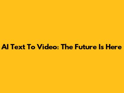 AI Text To Video: The Future Is Here