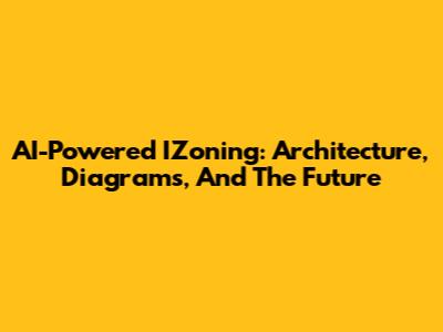 AI-Powered IZoning: Architecture, Diagrams, And The Future