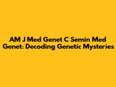 AM J Med Genet C Semin Med Genet: Decoding Genetic Mysteries