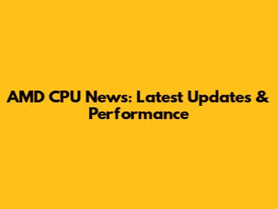 AMD CPU News: Latest Updates & Performance