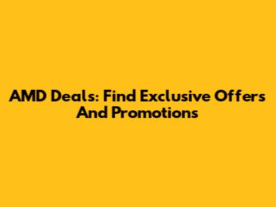 AMD Deals: Find Exclusive Offers And Promotions