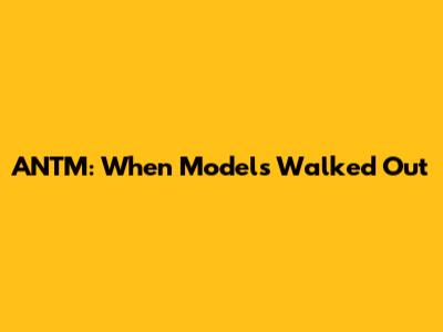 ANTM: When Models Walked Out