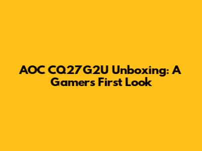 AOC CQ27G2U Unboxing: A Gamer's First Look