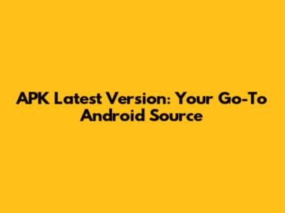 APK Latest Version: Your Go-To Android Source