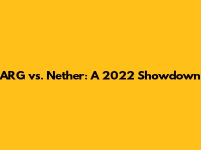 ARG vs. Nether: A 2022 Showdown