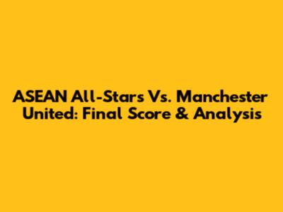 ASEAN All-Stars Vs. Manchester United: Final Score & Analysis