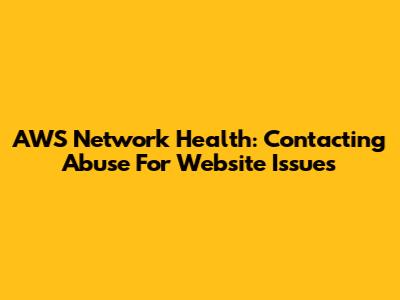 AWS Network Health: Contacting Abuse For Website Issues