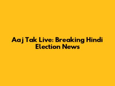 Aaj Tak Live: Breaking Hindi Election News