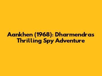 Aankhen (1968): Dharmendra's Thrilling Spy Adventure