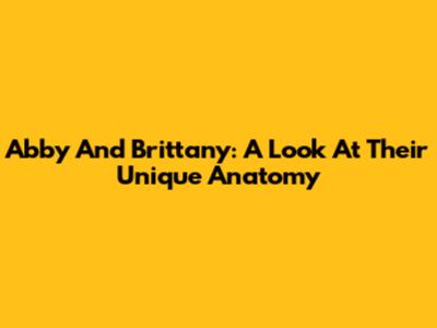 Abby And Brittany: A Look At Their Unique Anatomy