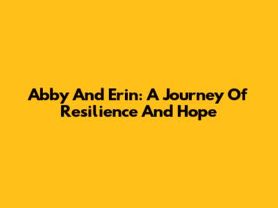 Abby And Erin: A Journey Of Resilience And Hope