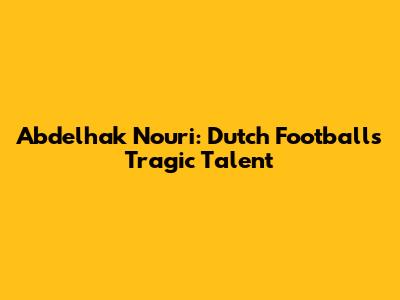 Abdelhak Nouri: Dutch Football's Tragic Talent