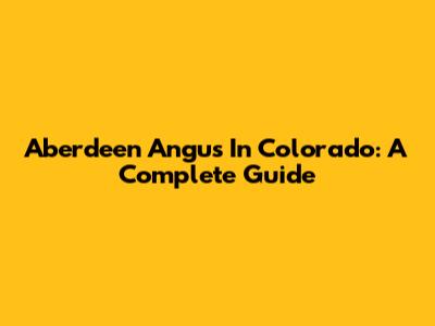 Aberdeen Angus In Colorado: A Complete Guide