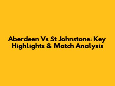 Aberdeen Vs St Johnstone: Key Highlights & Match Analysis