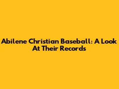 Abilene Christian Baseball: A Look At Their Records