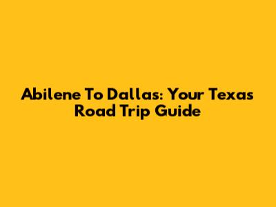 Abilene To Dallas: Your Texas Road Trip Guide
