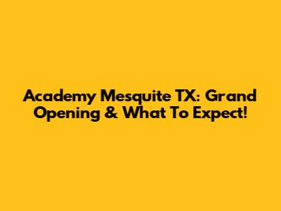 Academy Mesquite TX: Grand Opening & What To Expect!