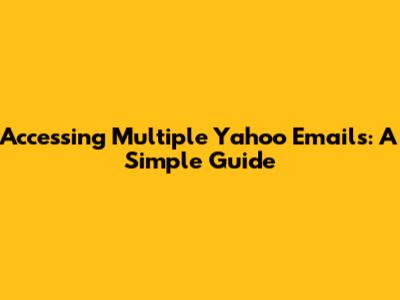 Accessing Multiple Yahoo Emails: A Simple Guide