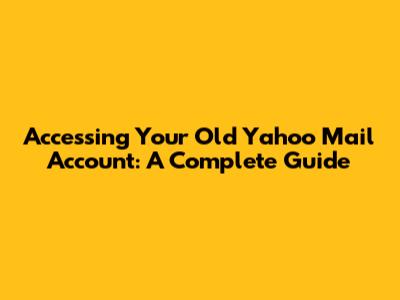 Accessing Your Old Yahoo Mail Account: A Complete Guide