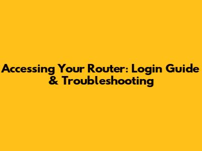 Accessing Your Router: Login Guide & Troubleshooting