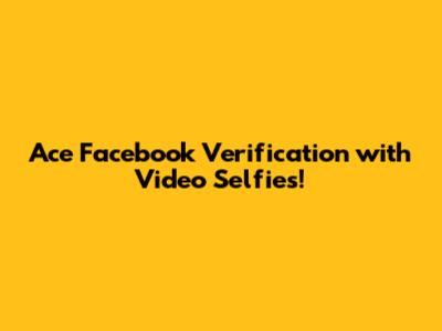 Ace Facebook Verification with Video Selfies!
