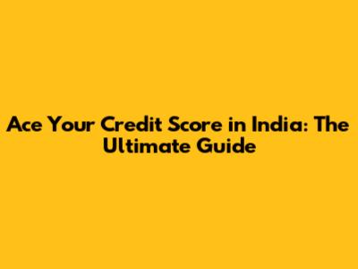Ace Your Credit Score in India: The Ultimate Guide