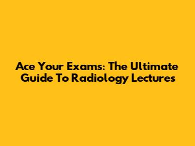 Ace Your Exams: The Ultimate Guide To Radiology Lectures